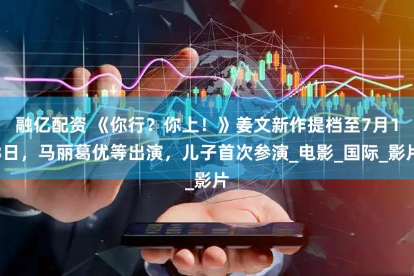 融亿配资 《你行？你上！》姜文新作提档至7月18日，马丽葛优等出演，儿子首次参演_电影_国际_影片