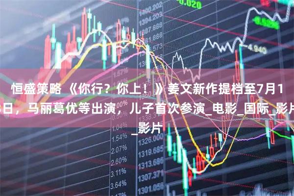 恒盛策略 《你行？你上！》姜文新作提档至7月18日，马丽葛优等出演，儿子首次参演_电影_国际_影片