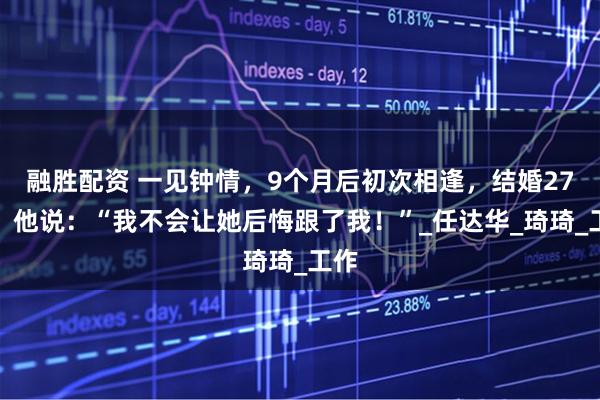 融胜配资 一见钟情，9个月后初次相逢，结婚27年，他说：“我不会让她后悔跟了我！”_任达华_琦琦_工作