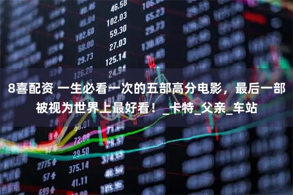 8喜配资 一生必看一次的五部高分电影，最后一部被视为世界上最好看！_卡特_父亲_车站