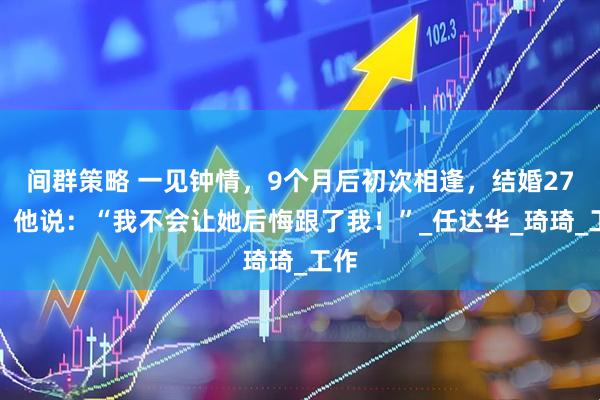 间群策略 一见钟情，9个月后初次相逢，结婚27年，他说：“我不会让她后悔跟了我！”_任达华_琦琦_工作