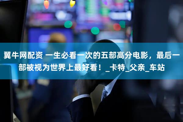 翼牛网配资 一生必看一次的五部高分电影，最后一部被视为世界上最好看！_卡特_父亲_车站