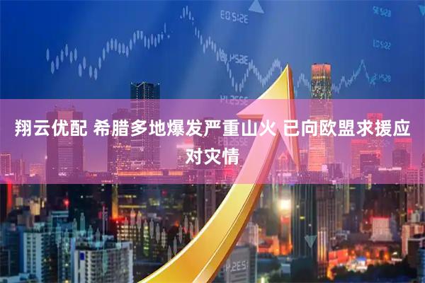 翔云优配 希腊多地爆发严重山火 已向欧盟求援应对灾情