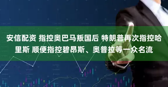 安信配资 指控奥巴马叛国后 特朗普再次指控哈里斯 顺便指控碧昂斯、奥普拉等一众名流
