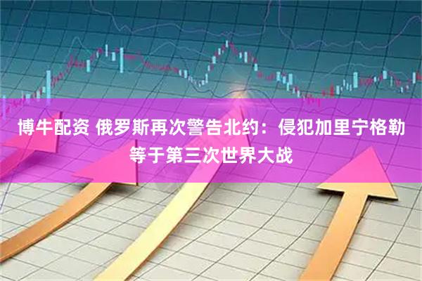 博牛配资 俄罗斯再次警告北约：侵犯加里宁格勒等于第三次世界大战