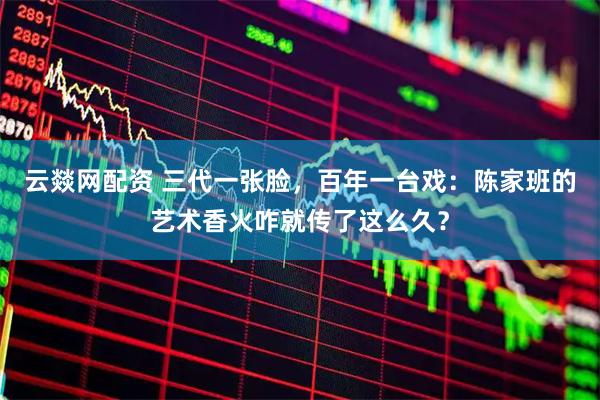云燚网配资 三代一张脸，百年一台戏：陈家班的艺术香火咋就传了这么久？