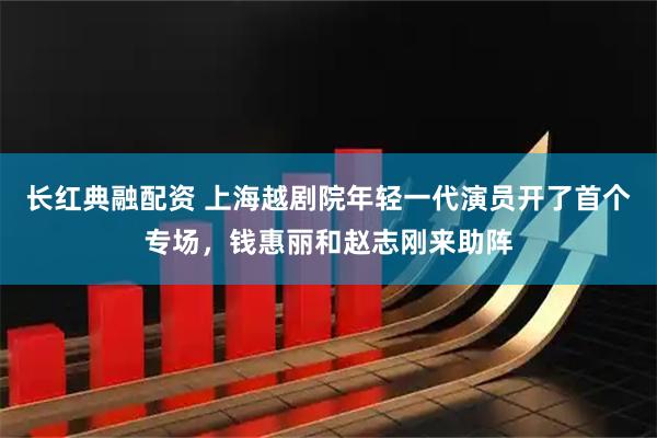 长红典融配资 上海越剧院年轻一代演员开了首个专场，钱惠丽和赵志刚来助阵