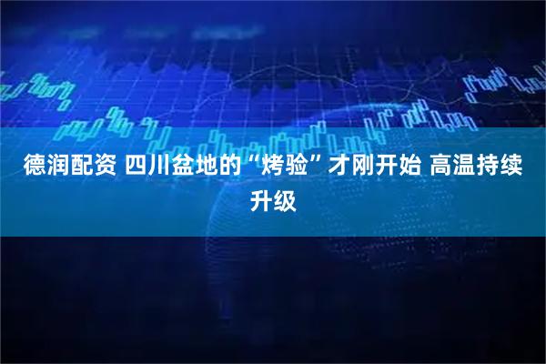 德润配资 四川盆地的“烤验”才刚开始 高温持续升级