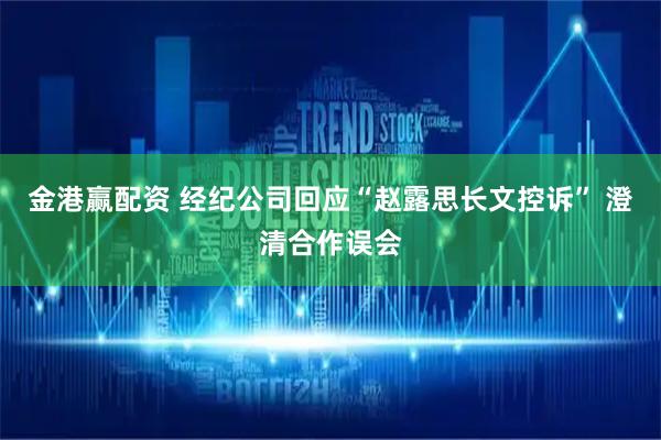 金港赢配资 经纪公司回应“赵露思长文控诉” 澄清合作误会