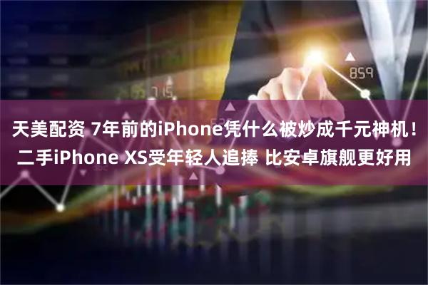 天美配资 7年前的iPhone凭什么被炒成千元神机！二手iPhone XS受年轻人追捧 比安卓旗舰更好用