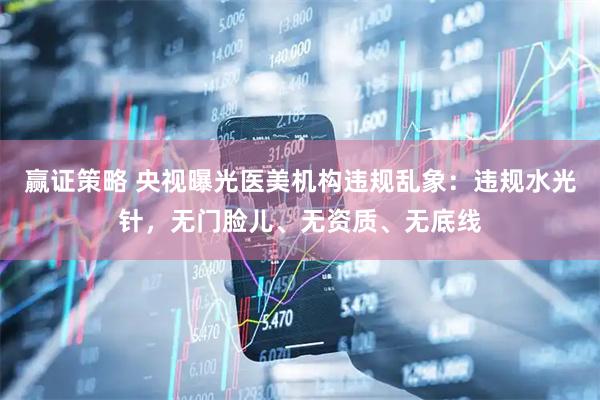 赢证策略 央视曝光医美机构违规乱象：违规水光针，无门脸儿、无资质、无底线