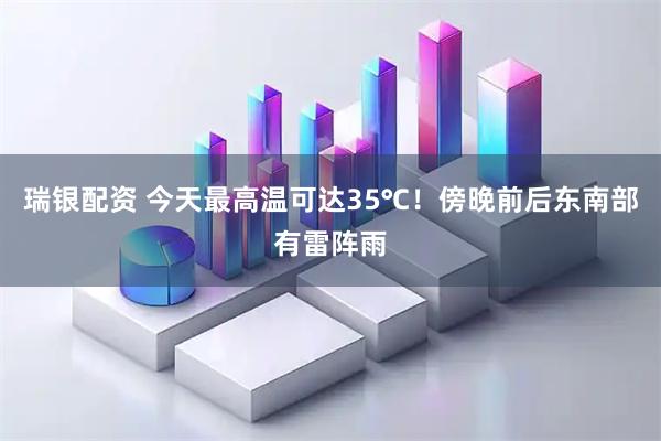 瑞银配资 今天最高温可达35℃！傍晚前后东南部有雷阵雨
