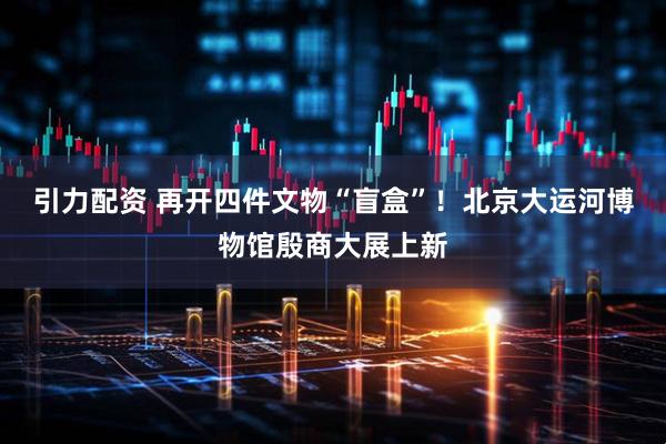 引力配资 再开四件文物“盲盒”！北京大运河博物馆殷商大展上新