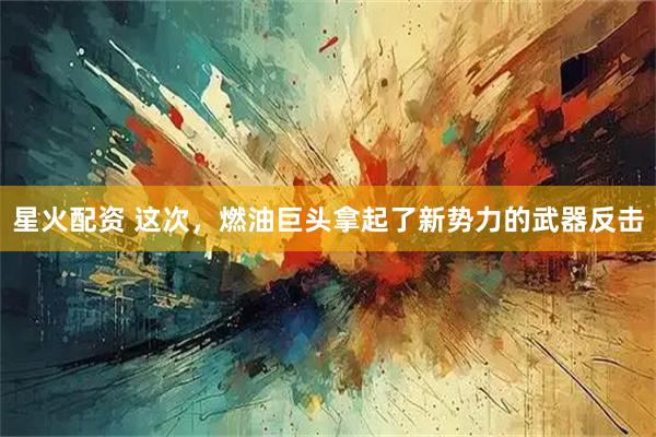 星火配资 这次，燃油巨头拿起了新势力的武器反击