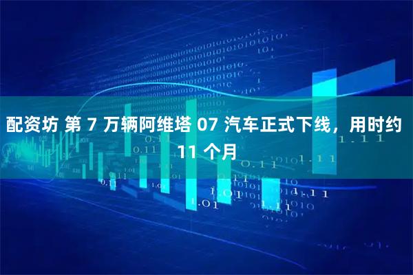 配资坊 第 7 万辆阿维塔 07 汽车正式下线，用时约 11 个月