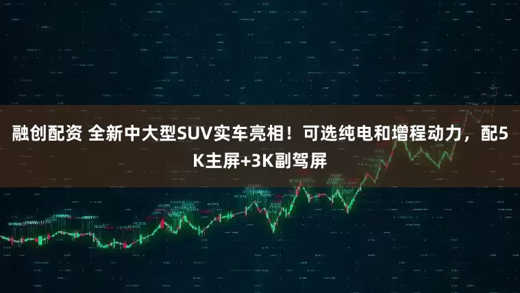 融创配资 全新中大型SUV实车亮相！可选纯电和增程动力，配5K主屏+3K副驾屏