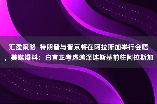 汇盈策略  特朗普与普京将在阿拉斯加举行会晤，美媒爆料：白宫正考虑邀泽连斯基前往阿拉斯加