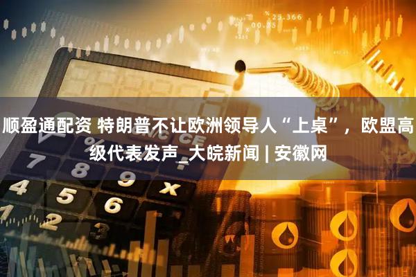 顺盈通配资 特朗普不让欧洲领导人“上桌”，欧盟高级代表发声_大皖新闻 | 安徽网