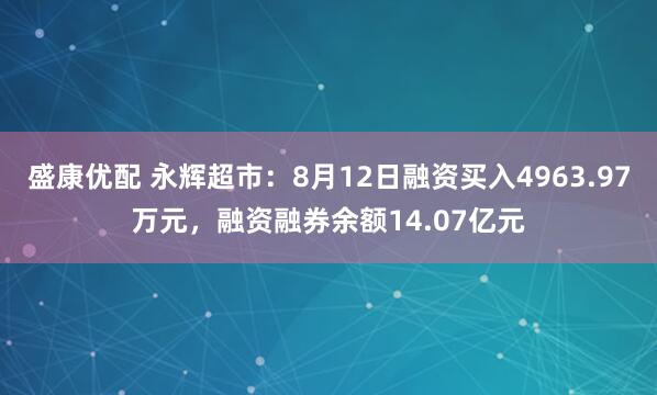 盛康优配 永辉超市：8月12日融资买入4963.97万元，融资融券余额14.07亿元