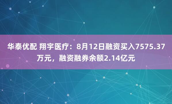 华泰优配 翔宇医疗：8月12日融资买入7575.37万元，融资融券余额2.14亿元