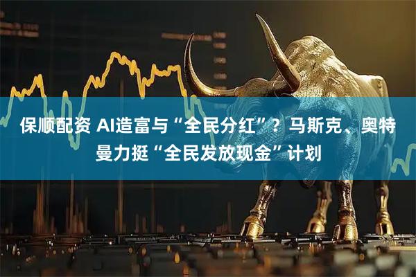 保顺配资 AI造富与“全民分红”？马斯克、奥特曼力挺“全民发放现金”计划