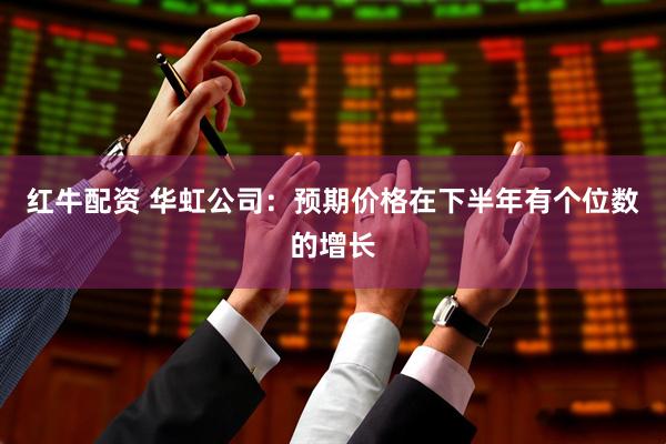 红牛配资 华虹公司：预期价格在下半年有个位数的增长