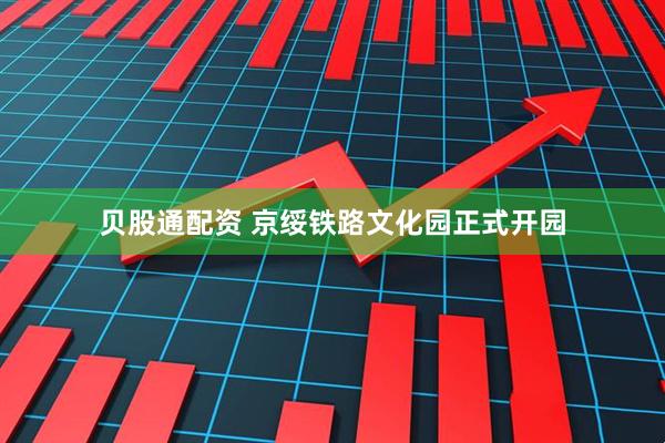 贝股通配资 京绥铁路文化园正式开园