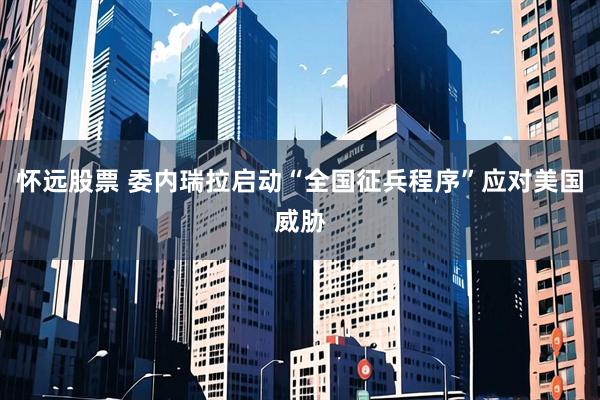 怀远股票 委内瑞拉启动“全国征兵程序”应对美国威胁