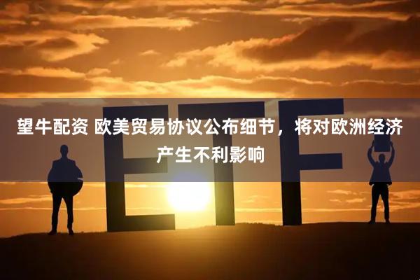 望牛配资 欧美贸易协议公布细节，将对欧洲经济产生不利影响