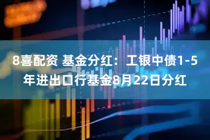 8喜配资 基金分红：工银中债1-5年进出口行基金8月22日分红