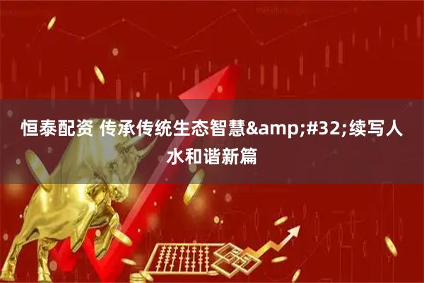 恒泰配资 传承传统生态智慧&#32;续写人水和谐新篇