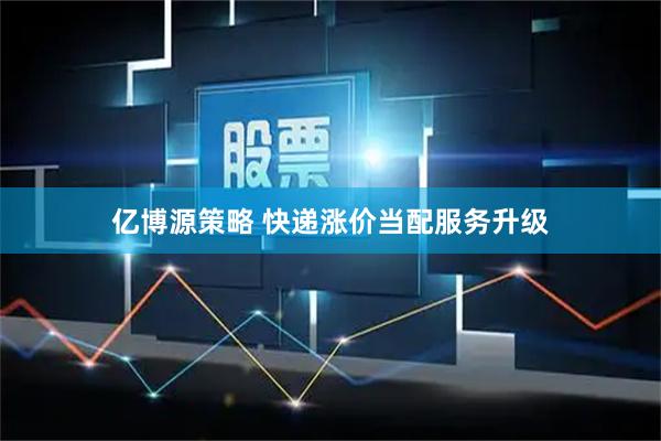 亿博源策略 快递涨价当配服务升级