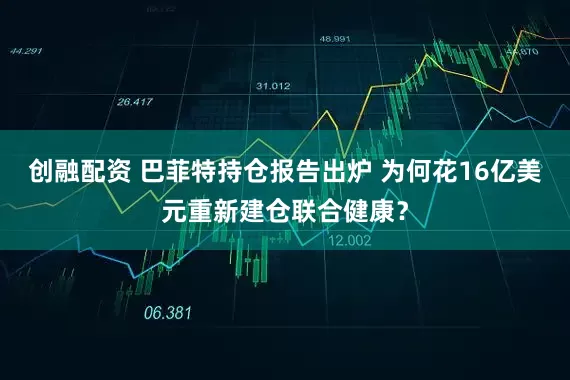 创融配资 巴菲特持仓报告出炉 为何花16亿美元重新建仓联合健康？