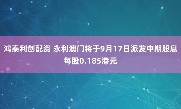 鸿泰利创配资 永利澳门将于9月17日派发中期股息每股0.185港元