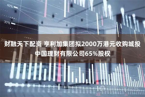 财融天下配资 亨利加集团拟2000万港元收购城投中国理财有限公司65%股权