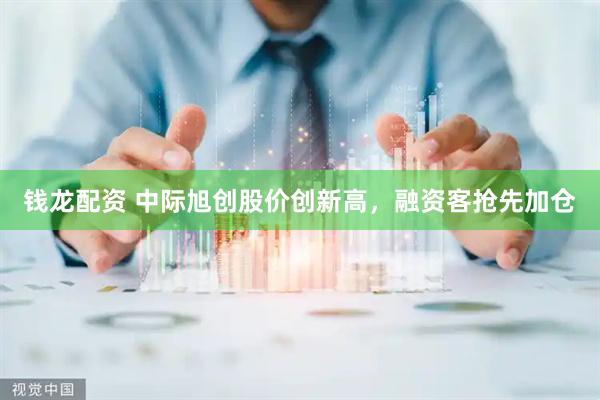 钱龙配资 中际旭创股价创新高，融资客抢先加仓