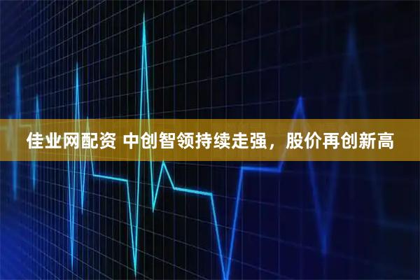 佳业网配资 中创智领持续走强，股价再创新高