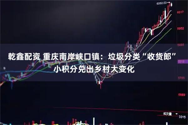 乾鑫配资 重庆南岸峡口镇：垃圾分类“收货郎” 小积分兑出乡村大变化