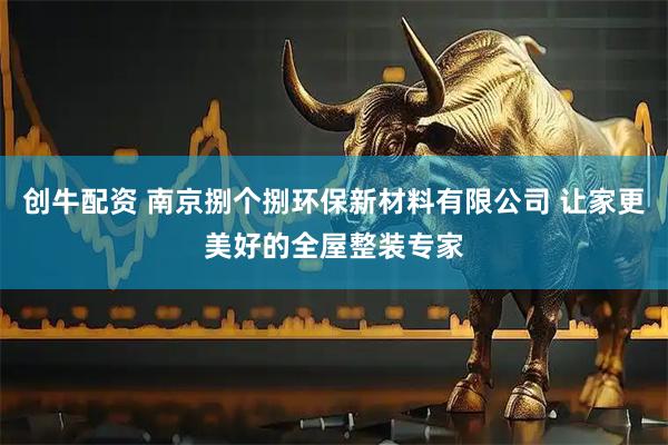 创牛配资 南京捌个捌环保新材料有限公司 让家更美好的全屋整装专家