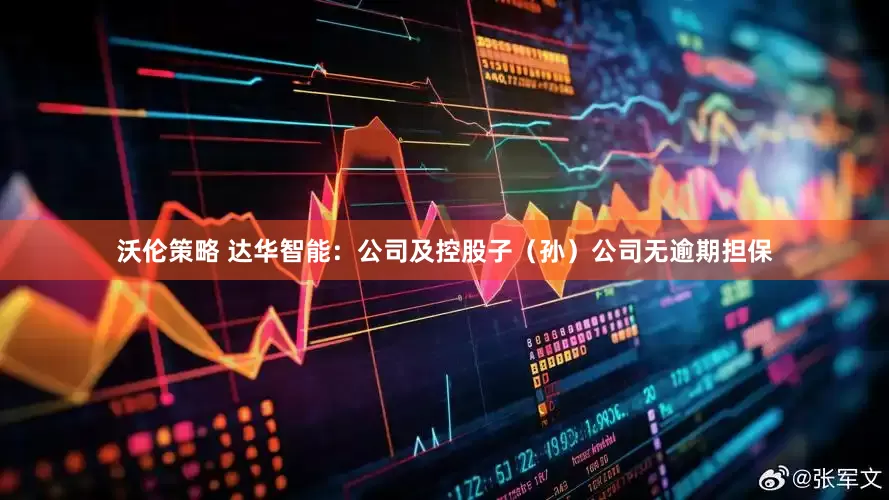 沃伦策略 达华智能：公司及控股子（孙）公司无逾期担保