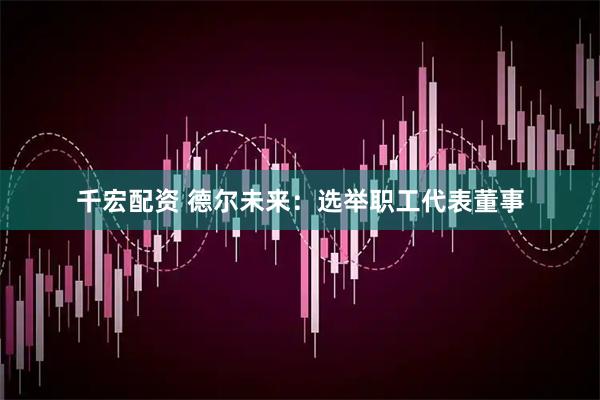 千宏配资 德尔未来：选举职工代表董事