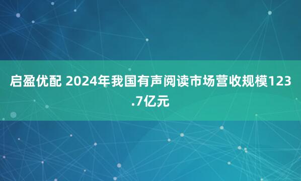 启盈优配 2024年我国有声阅读市场营收规模123.7亿元