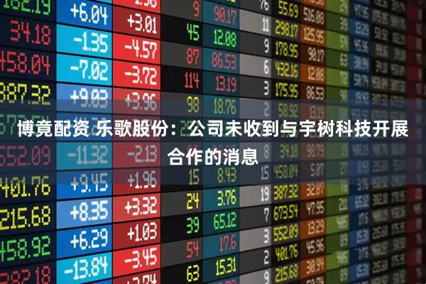 博竟配资 乐歌股份：公司未收到与宇树科技开展合作的消息