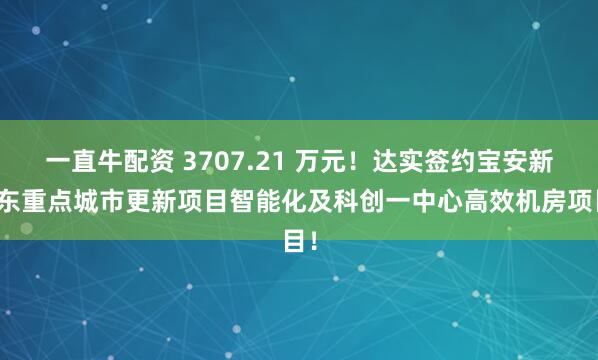 一直牛配资 3707.21 万元！达实签约宝安新桥东重点城市更新项目智能化及科创一中心高效机房项目！