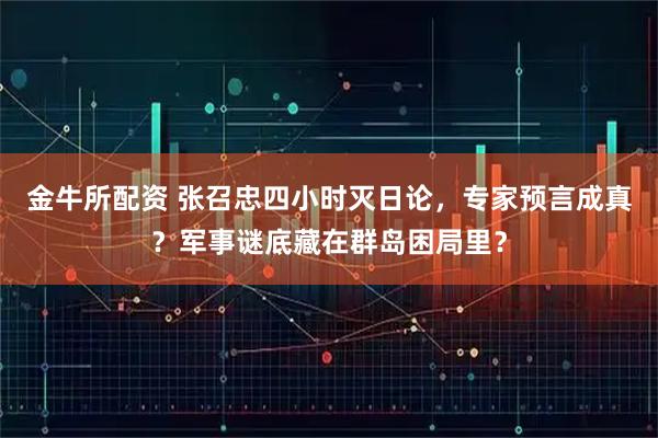 金牛所配资 张召忠四小时灭日论，专家预言成真？军事谜底藏在群岛困局里？