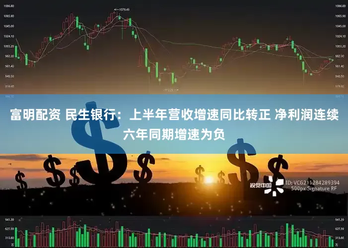 富明配资 民生银行：上半年营收增速同比转正 净利润连续六年同期增速为负