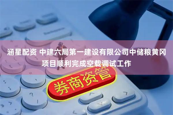 涵星配资 中建六局第一建设有限公司中储粮黄冈项目顺利完成空载调试工作