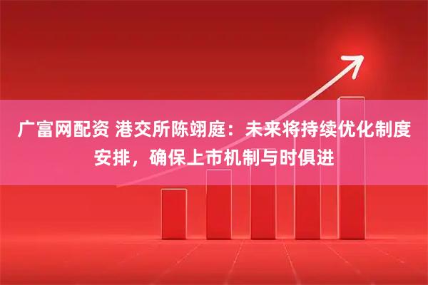 广富网配资 港交所陈翊庭：未来将持续优化制度安排，确保上市机制与时俱进