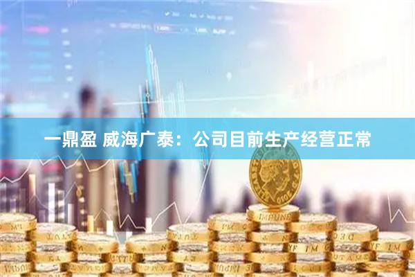 一鼎盈 威海广泰：公司目前生产经营正常