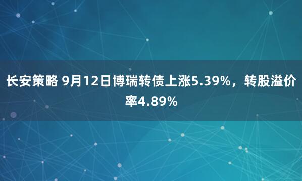 长安策略 9月12日博瑞转债上涨5.39%，转股溢价率4.89%